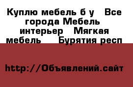 Куплю мебель б/у - Все города Мебель, интерьер » Мягкая мебель   . Бурятия респ.